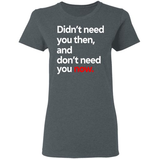 Didn't Need You Then And Don't Need You Now T-Shirts, Hoodies, Long Sleeve 13