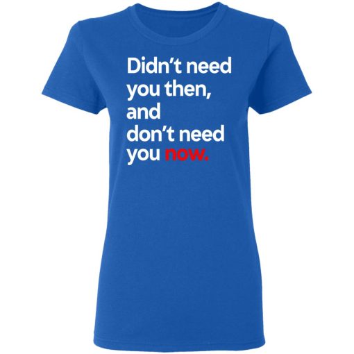 Didn't Need You Then And Don't Need You Now T-Shirts, Hoodies, Long Sleeve 15