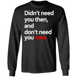 Didn't Need You Then And Don't Need You Now T-Shirts, Hoodies, Long Sleeve 41