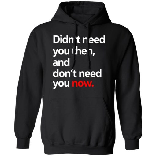 Didn't Need You Then And Don't Need You Now T-Shirts, Hoodies, Long Sleeve 19