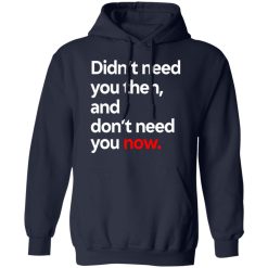 Didn't Need You Then And Don't Need You Now T-Shirts, Hoodies, Long Sleeve 47