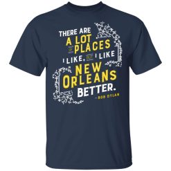 There Are A Lot Of Places I Like But I Like New Orleans Better Bob Dylan T-Shirts, Hoodies, Long Sleeve 29