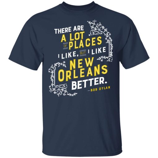 There Are A Lot Of Places I Like But I Like New Orleans Better Bob Dylan T-Shirts, Hoodies, Long Sleeve 5