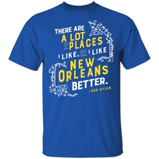 There Are A Lot Of Places I Like But I Like New Orleans Better Bob Dylan T-Shirts, Hoodies, Long Sleeve 7