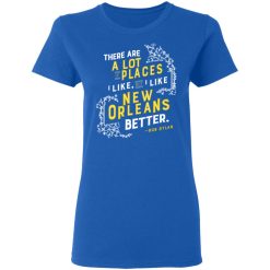 There Are A Lot Of Places I Like But I Like New Orleans Better Bob Dylan T-Shirts, Hoodies, Long Sleeve 39
