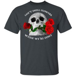 Can't Smell Flowers When We're Gone Scentless Flowers T-Shirts, Hoodies, Long Sleeve 27