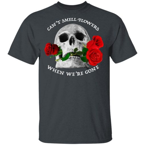 Can't Smell Flowers When We're Gone Scentless Flowers T-Shirts, Hoodies, Long Sleeve 3