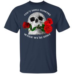 Can't Smell Flowers When We're Gone Scentless Flowers T-Shirts, Hoodies, Long Sleeve 29