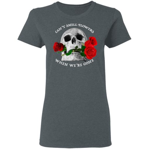 Can't Smell Flowers When We're Gone Scentless Flowers T-Shirts, Hoodies, Long Sleeve 11