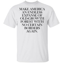Make America An Endless Expanse Of Old-Growth Forest With No Certain Borders Again T-Shirts, Hoodies, Long Sleeve 25