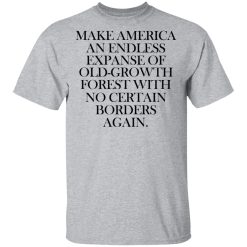 Make America An Endless Expanse Of Old-Growth Forest With No Certain Borders Again T-Shirts, Hoodies, Long Sleeve 27