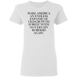 Make America An Endless Expanse Of Old-Growth Forest With No Certain Borders Again T-Shirts, Hoodies, Long Sleeve 31