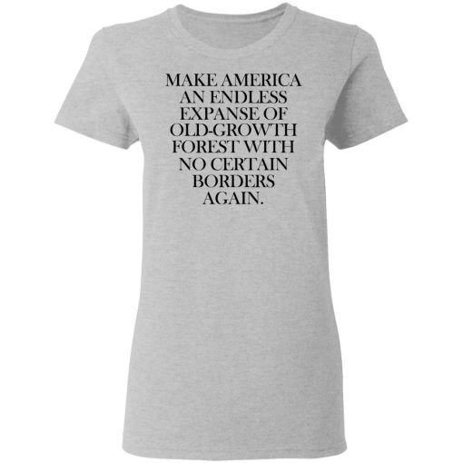 Make America An Endless Expanse Of Old-Growth Forest With No Certain Borders Again T-Shirts, Hoodies, Long Sleeve 11