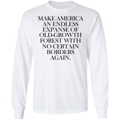 Make America An Endless Expanse Of Old-Growth Forest With No Certain Borders Again T-Shirts, Hoodies, Long Sleeve 37