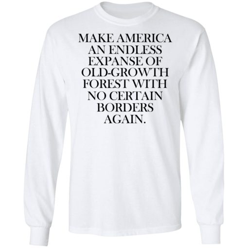 Make America An Endless Expanse Of Old-Growth Forest With No Certain Borders Again T-Shirts, Hoodies, Long Sleeve 15