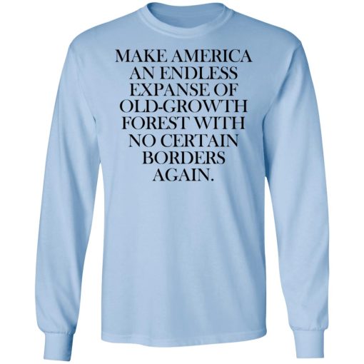 Make America An Endless Expanse Of Old-Growth Forest With No Certain Borders Again T-Shirts, Hoodies, Long Sleeve 17