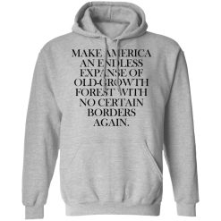 Make America An Endless Expanse Of Old-Growth Forest With No Certain Borders Again T-Shirts, Hoodies, Long Sleeve 41