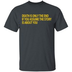 Death Is Only The End If You Assume The Story Is About You T-Shirts, Hoodies, Long Sleeve 27