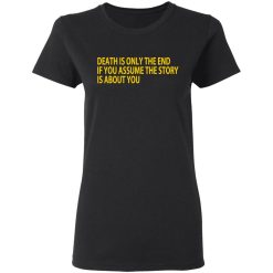 Death Is Only The End If You Assume The Story Is About You T-Shirts, Hoodies, Long Sleeve 33