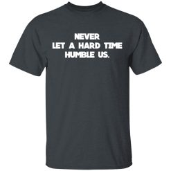 Never Let A Hard Time Humble Us T-Shirts, Hoodies, Long Sleeve 27