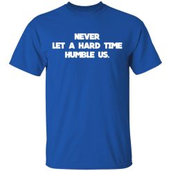 Never Let A Hard Time Humble Us T-Shirts, Hoodies, Long Sleeve 31