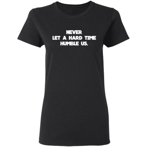 Never Let A Hard Time Humble Us T-Shirts, Hoodies, Long Sleeve 9