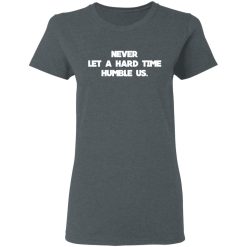 Never Let A Hard Time Humble Us T-Shirts, Hoodies, Long Sleeve 35