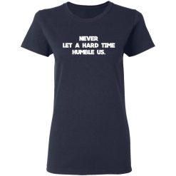 Never Let A Hard Time Humble Us T-Shirts, Hoodies, Long Sleeve 37
