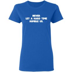 Never Let A Hard Time Humble Us T-Shirts, Hoodies, Long Sleeve 39