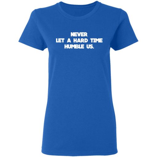Never Let A Hard Time Humble Us T-Shirts, Hoodies, Long Sleeve