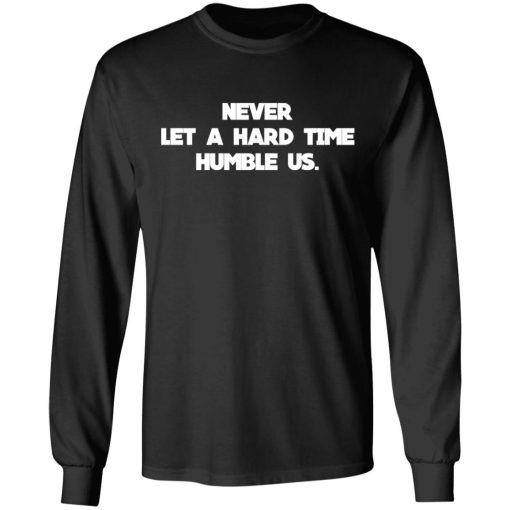 Never Let A Hard Time Humble Us T-Shirts, Hoodies, Long Sleeve 17