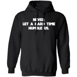 Never Let A Hard Time Humble Us T-Shirts, Hoodies, Long Sleeve 43