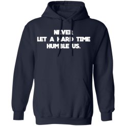 Never Let A Hard Time Humble Us T-Shirts, Hoodies, Long Sleeve 45