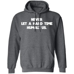Never Let A Hard Time Humble Us T-Shirts, Hoodies, Long Sleeve 47