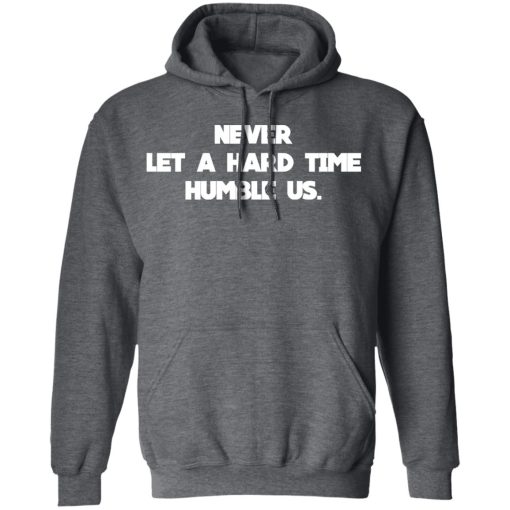 Never Let A Hard Time Humble Us T-Shirts, Hoodies, Long Sleeve 23