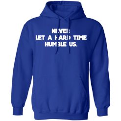 Never Let A Hard Time Humble Us T-Shirts, Hoodies, Long Sleeve 49