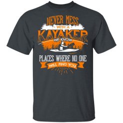 Never Mess With A Kayaker We Know Places Where No One Will Find You T-Shirts, Hoodies, Long Sleeve 27