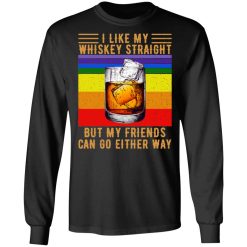 I Like My Whiskey Straight But My Friends Can Go Either Way T-Shirts, Hoodies, Long Sleeve 42