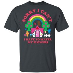 Sorry I Can't I Have To Water My Flowers T-Shirts, Hoodies, Long Sleeve 28