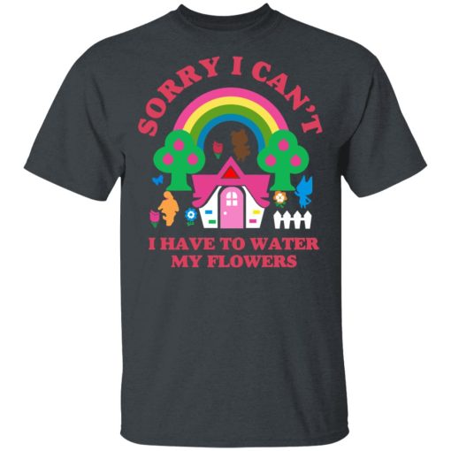 Sorry I Can't I Have To Water My Flowers T-Shirts, Hoodies, Long Sleeve 3