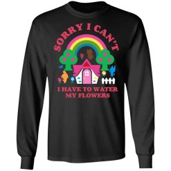 Sorry I Can't I Have To Water My Flowers T-Shirts, Hoodies, Long Sleeve 41