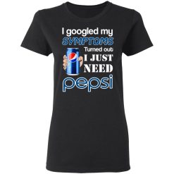 I Googled My Symptoms Turned Out I Just Need Pepsi T-Shirts, Hoodies, Long Sleeve 34