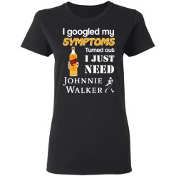 I Googled My Symptoms Turned Out I Just Need Johnnie Walker T-Shirts, Hoodies, Long Sleeve 34