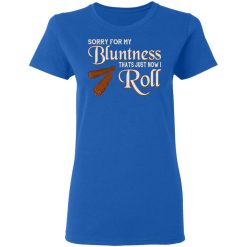 Sorry For My Bluntness That’s Just How I Roll T-Shirts, Hoodies, Long Sleeve 40