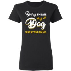 Sorry I’m Late My Dog Was Sitting On Me T-Shirts, Hoodies, Long Sleeve 33