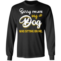 Sorry I’m Late My Dog Was Sitting On Me T-Shirts, Hoodies, Long Sleeve 41