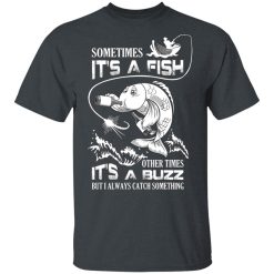 Sometimes It’s A Fish Other Times It’s A Buzz But I Always Catch Something T-Shirts, Hoodies, Long Sleeve 27