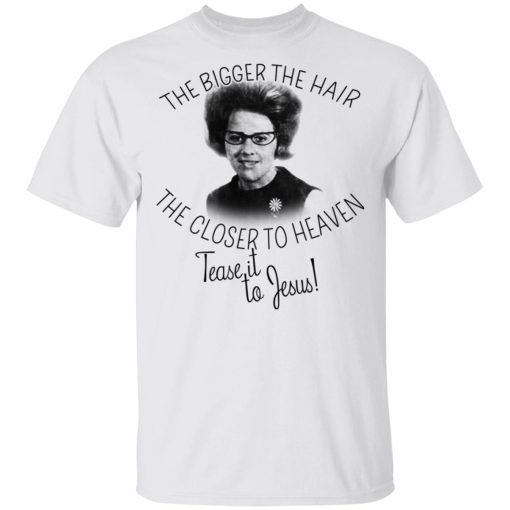 The Bigger The Hair The Closer To Heaven Tease It To Jesus T-Shirts, Hoodies, Long Sleeve 3