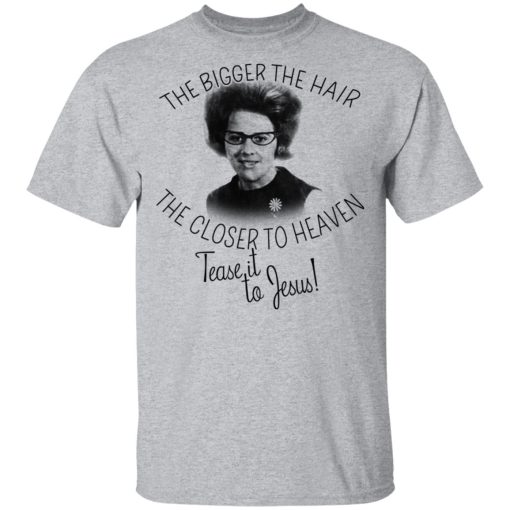 The Bigger The Hair The Closer To Heaven Tease It To Jesus T-Shirts, Hoodies, Long Sleeve 5