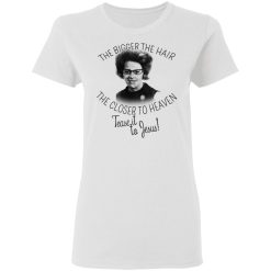 The Bigger The Hair The Closer To Heaven Tease It To Jesus T-Shirts, Hoodies, Long Sleeve 31